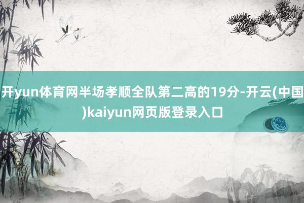 开yun体育网半场孝顺全队第二高的19分-开云(中国)kaiyun网页版登录入口