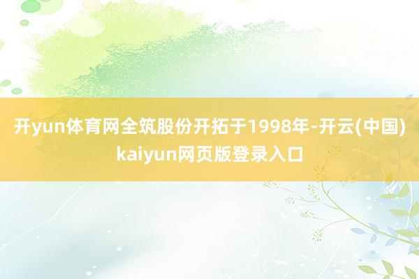 开yun体育网全筑股份开拓于1998年-开云(中国)kaiyun网页版登录入口