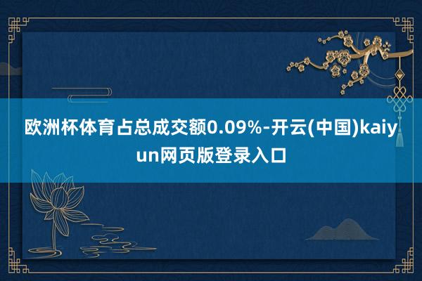 欧洲杯体育占总成交额0.09%-开云(中国)kaiyun网页版登录入口