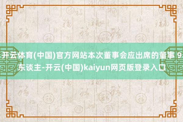 开云体育(中国)官方网站本次董事会应出席的董事 9东谈主-开云(中国)kaiyun网页版登录入口