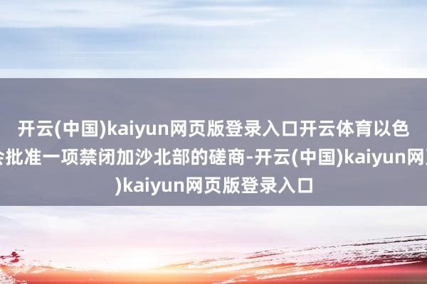 开云(中国)kaiyun网页版登录入口开云体育以色列内阁可能会批准一项禁闭加沙北部的磋商-开云(中国)kaiyun网页版登录入口
