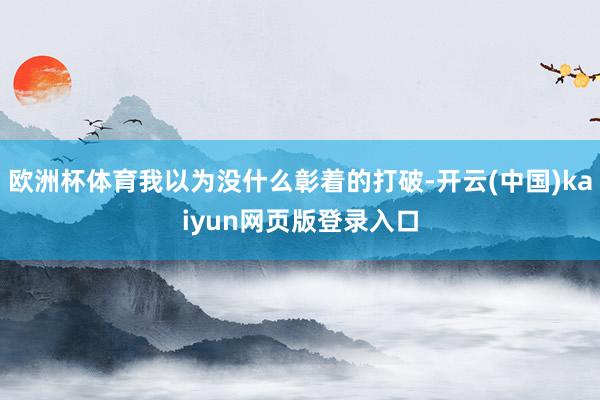 欧洲杯体育我以为没什么彰着的打破-开云(中国)kaiyun网页版登录入口