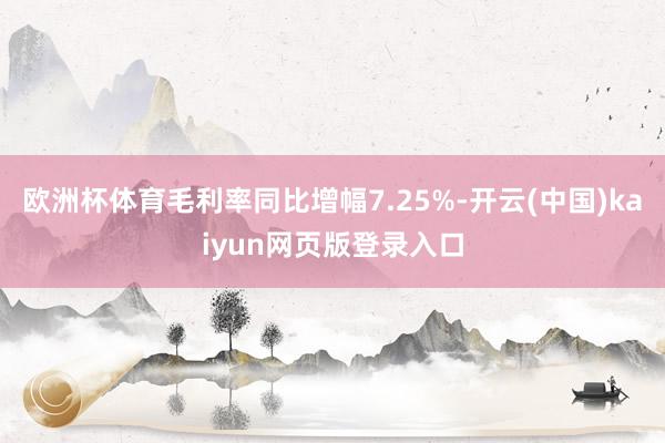 欧洲杯体育毛利率同比增幅7.25%-开云(中国)kaiyun网页版登录入口