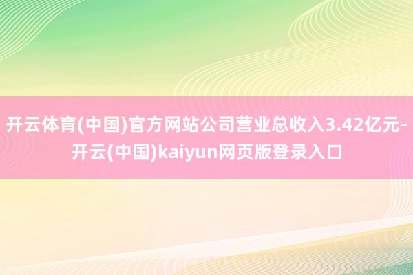 开云体育(中国)官方网站公司营业总收入3.42亿元-开云(中国)kaiyun网页版登录入口