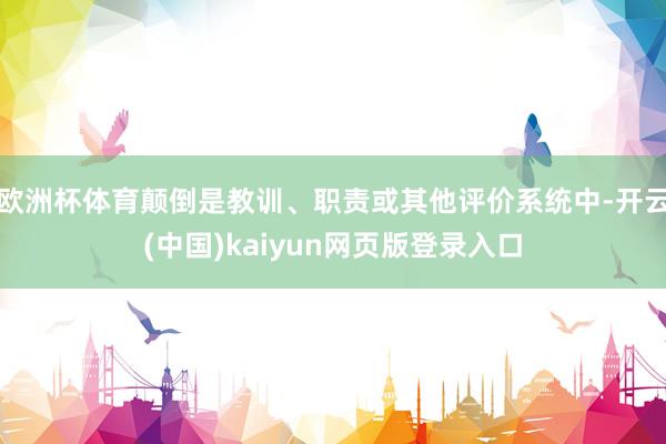 欧洲杯体育颠倒是教训、职责或其他评价系统中-开云(中国)kaiyun网页版登录入口