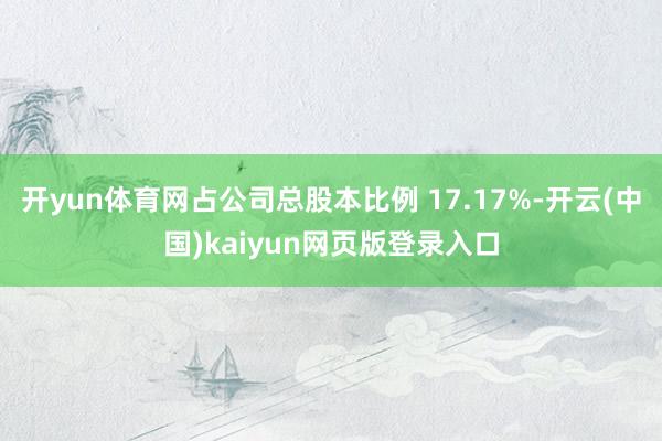 开yun体育网占公司总股本比例 17.17%-开云(中国)kaiyun网页版登录入口
