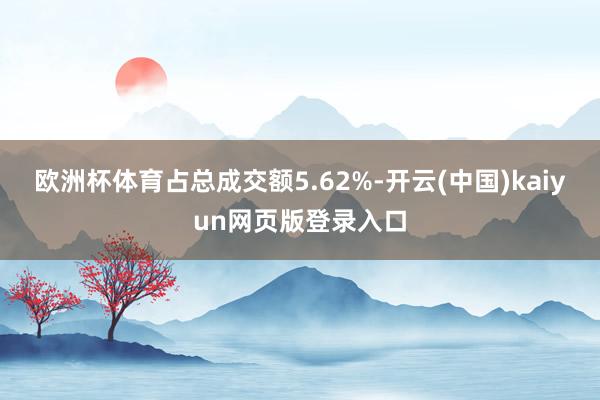 欧洲杯体育占总成交额5.62%-开云(中国)kaiyun网页版登录入口