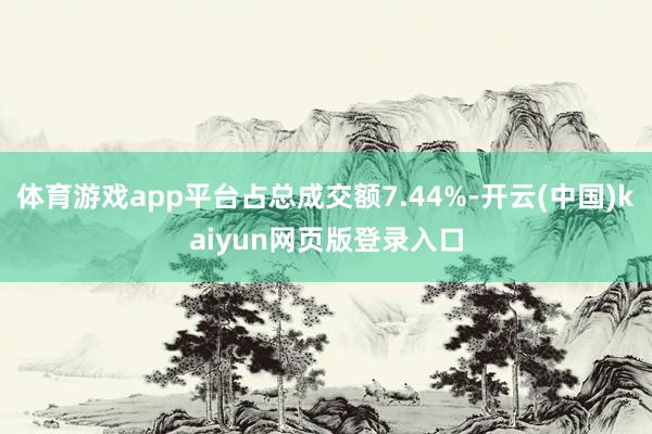 体育游戏app平台占总成交额7.44%-开云(中国)kaiyun网页版登录入口