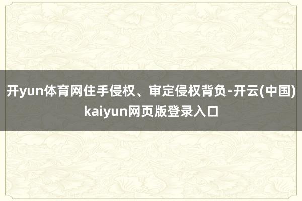 开yun体育网住手侵权、审定侵权背负-开云(中国)kaiyun网页版登录入口