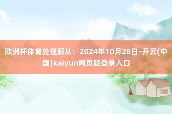 欧洲杯体育处理服从：2024年10月28日-开云(中国)kaiyun网页版登录入口