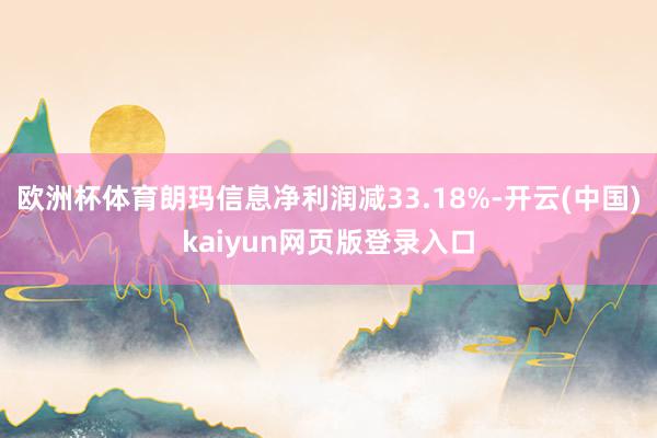 欧洲杯体育朗玛信息净利润减33.18%-开云(中国)kaiyun网页版登录入口