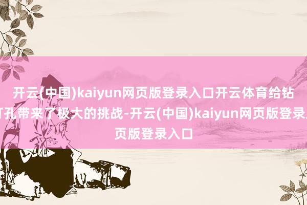 开云(中国)kaiyun网页版登录入口开云体育给钻井打孔带来了极大的挑战-开云(中国)kaiyun网页版登录入口