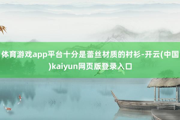 体育游戏app平台十分是蕾丝材质的衬衫-开云(中国)kaiyun网页版登录入口