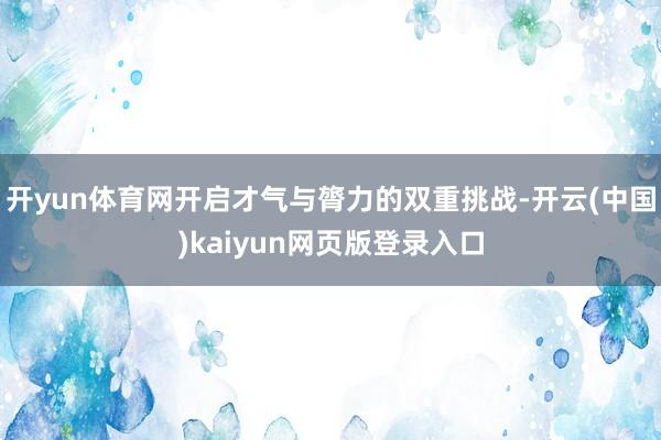 开yun体育网开启才气与膂力的双重挑战-开云(中国)kaiyun网页版登录入口