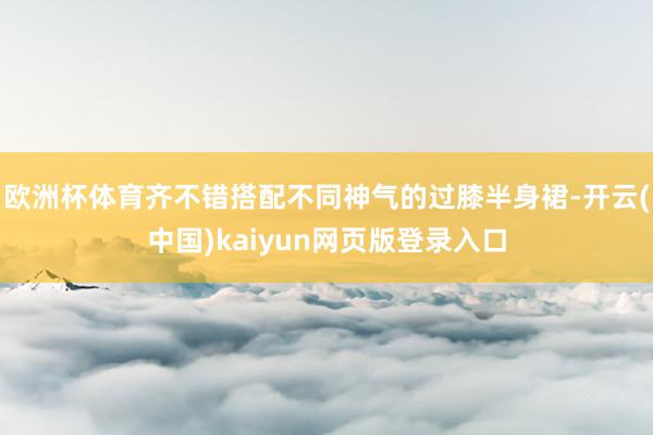 欧洲杯体育齐不错搭配不同神气的过膝半身裙-开云(中国)kaiyun网页版登录入口