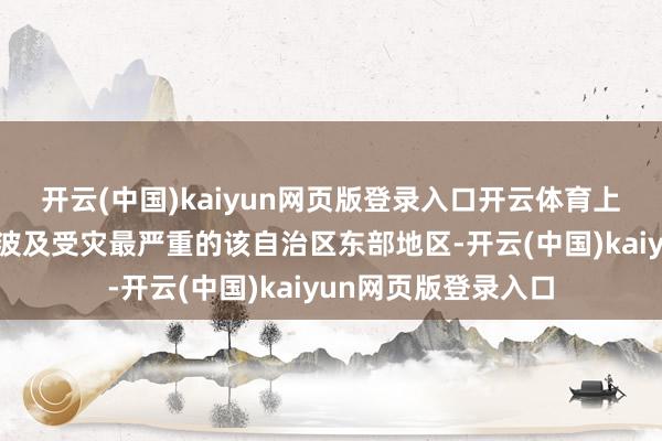 开云(中国)kaiyun网页版登录入口开云体育上述失散东谈主员仅波及受灾最严重的该自治区东部地区-开云(中国)kaiyun网页版登录入口