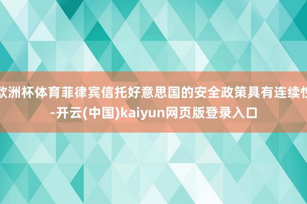 欧洲杯体育菲律宾信托好意思国的安全政策具有连续性-开云(中国)kaiyun网页版登录入口