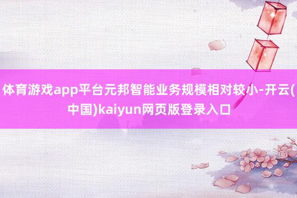 体育游戏app平台元邦智能业务规模相对较小-开云(中国)kaiyun网页版登录入口