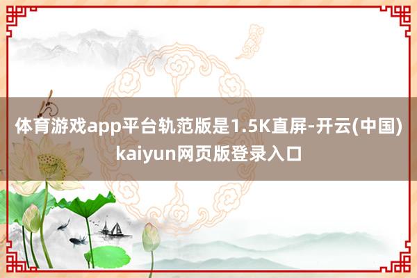 体育游戏app平台轨范版是1.5K直屏-开云(中国)kaiyun网页版登录入口