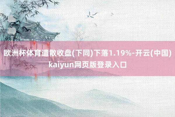 欧洲杯体育遣散收盘(下同)下落1.19%-开云(中国)kaiyun网页版登录入口