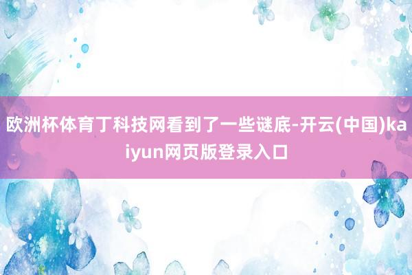 欧洲杯体育丁科技网看到了一些谜底-开云(中国)kaiyun网页版登录入口
