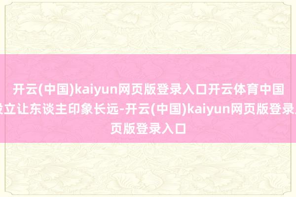 开云(中国)kaiyun网页版登录入口开云体育中国的设立让东谈主印象长远-开云(中国)kaiyun网页版登录入口