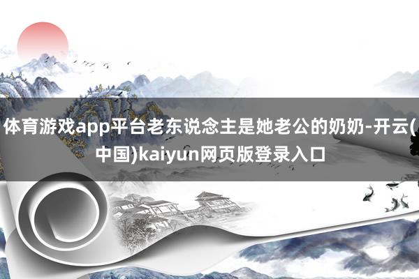 体育游戏app平台老东说念主是她老公的奶奶-开云(中国)kaiyun网页版登录入口