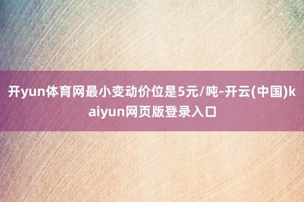 开yun体育网最小变动价位是5元/吨-开云(中国)kaiyun网页版登录入口