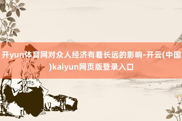 开yun体育网对众人经济有着长远的影响-开云(中国)kaiyun网页版登录入口