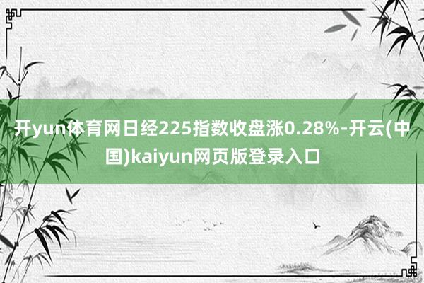 开yun体育网日经225指数收盘涨0.28%-开云(中国)kaiyun网页版登录入口
