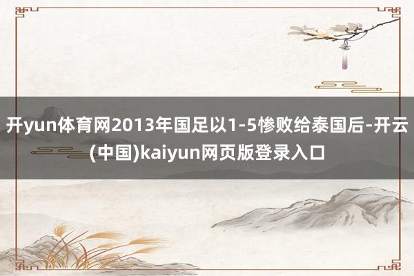 开yun体育网2013年国足以1-5惨败给泰国后-开云(中国)kaiyun网页版登录入口
