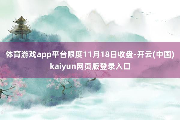 体育游戏app平台限度11月18日收盘-开云(中国)kaiyun网页版登录入口