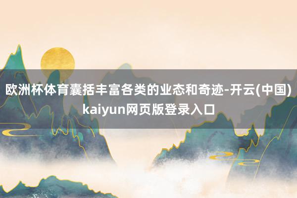 欧洲杯体育囊括丰富各类的业态和奇迹-开云(中国)kaiyun网页版登录入口