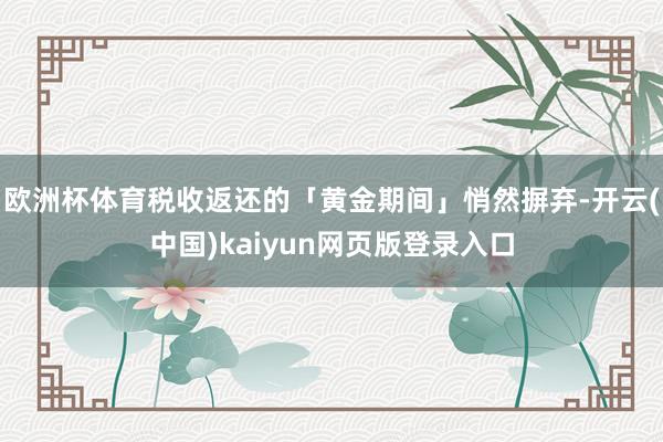 欧洲杯体育税收返还的「黄金期间」悄然摒弃-开云(中国)kaiyun网页版登录入口
