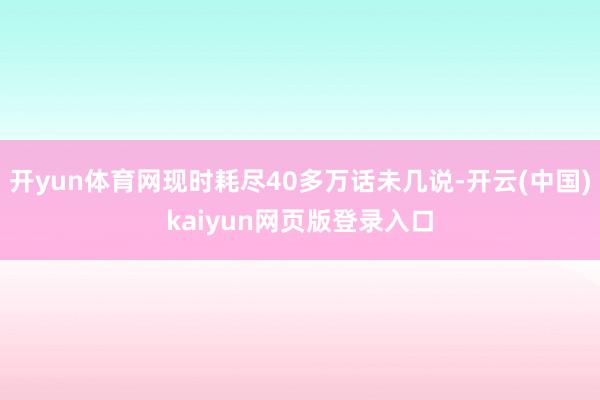开yun体育网现时耗尽40多万话未几说-开云(中国)kaiyun网页版登录入口