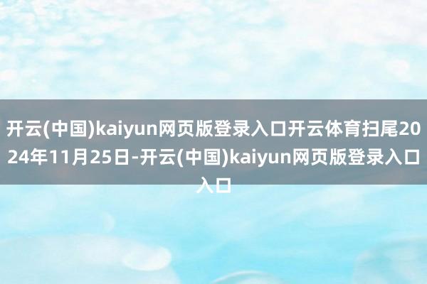 开云(中国)kaiyun网页版登录入口开云体育扫尾2024年11月25日-开云(中国)kaiyun网页版登录入口
