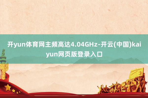 开yun体育网主频高达4.04GHz-开云(中国)kaiyun网页版登录入口