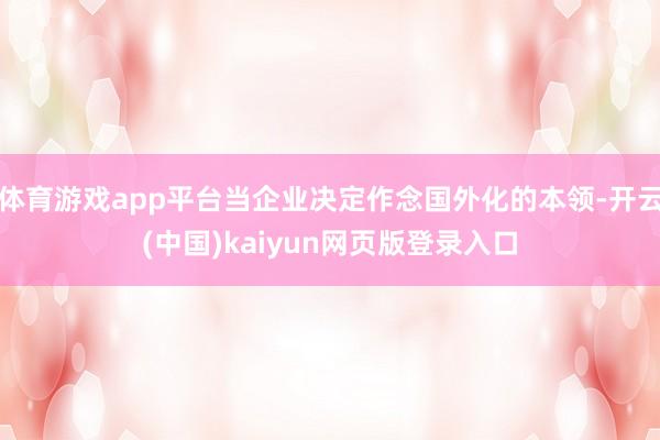体育游戏app平台当企业决定作念国外化的本领-开云(中国)kaiyun网页版登录入口