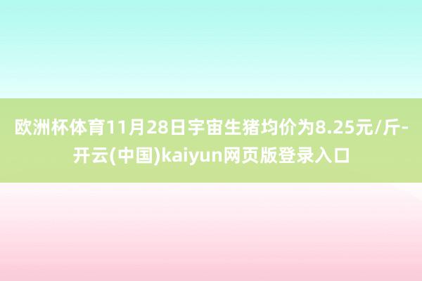 欧洲杯体育11月28日宇宙生猪均价为8.25元/斤-开云(中国)kaiyun网页版登录入口