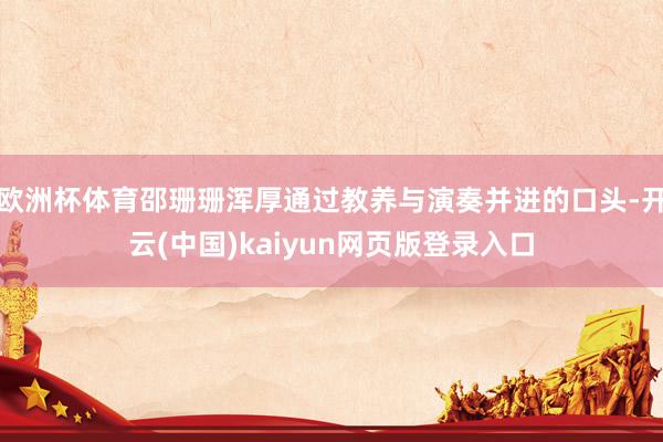 欧洲杯体育邵珊珊浑厚通过教养与演奏并进的口头-开云(中国)kaiyun网页版登录入口
