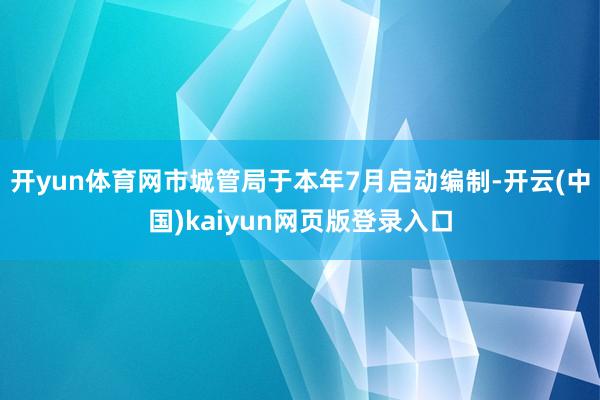 开yun体育网市城管局于本年7月启动编制-开云(中国)kaiyun网页版登录入口