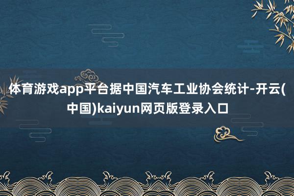 体育游戏app平台　　据中国汽车工业协会统计-开云(中国)kaiyun网页版登录入口
