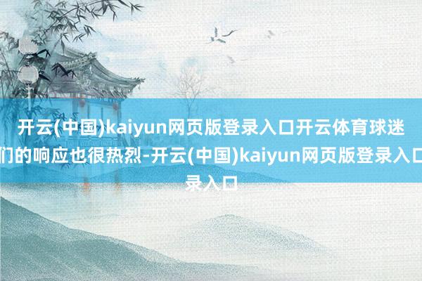 开云(中国)kaiyun网页版登录入口开云体育球迷们的响应也很热烈-开云(中国)kaiyun网页版登录入口