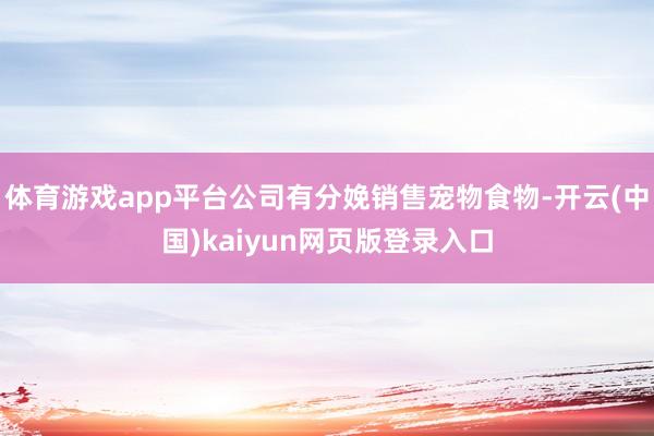 体育游戏app平台公司有分娩销售宠物食物-开云(中国)kaiyun网页版登录入口
