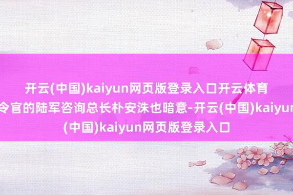 开云(中国)kaiyun网页版登录入口开云体育　　被任命为戒严司令官的陆军咨询总长朴安洙也暗意-开云(中国)kaiyun网页版登录入口