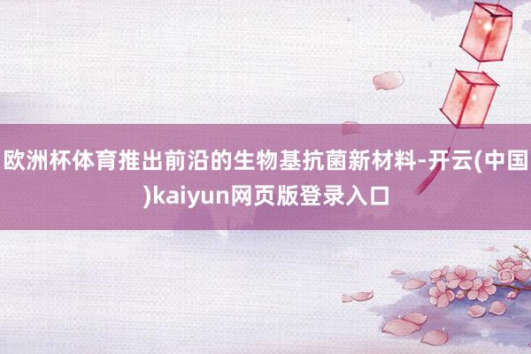欧洲杯体育推出前沿的生物基抗菌新材料-开云(中国)kaiyun网页版登录入口