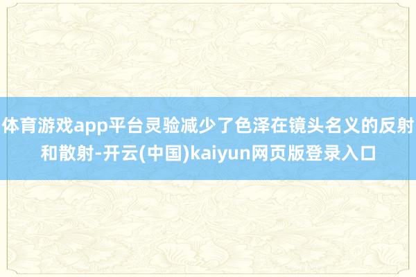 体育游戏app平台灵验减少了色泽在镜头名义的反射和散射-开云(中国)kaiyun网页版登录入口