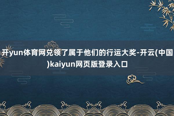 开yun体育网兑领了属于他们的行运大奖-开云(中国)kaiyun网页版登录入口