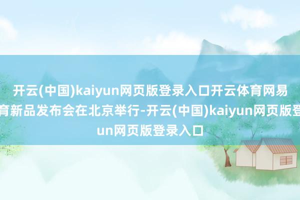 开云(中国)kaiyun网页版登录入口开云体育网易有玄门育新品发布会在北京举行-开云(中国)kaiyun网页版登录入口