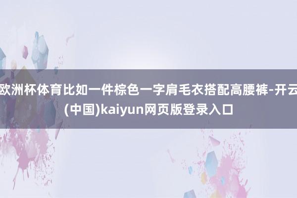 欧洲杯体育比如一件棕色一字肩毛衣搭配高腰裤-开云(中国)kaiyun网页版登录入口
